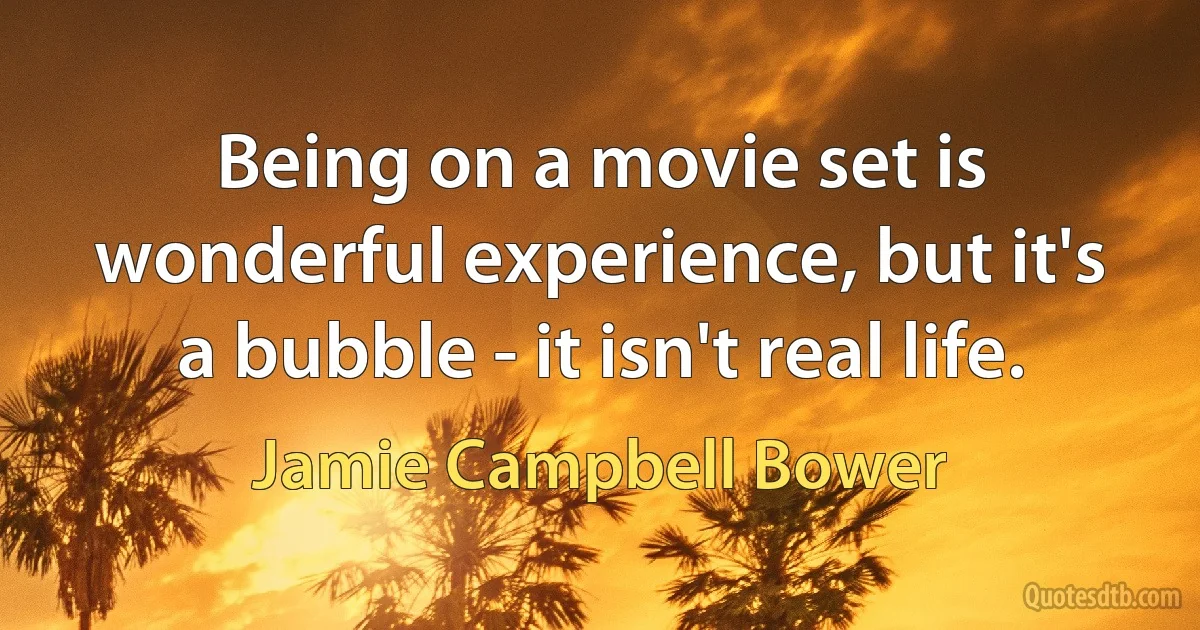 Being on a movie set is wonderful experience, but it's a bubble - it isn't real life. (Jamie Campbell Bower)