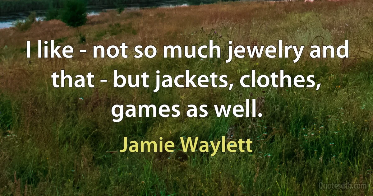 I like - not so much jewelry and that - but jackets, clothes, games as well. (Jamie Waylett)