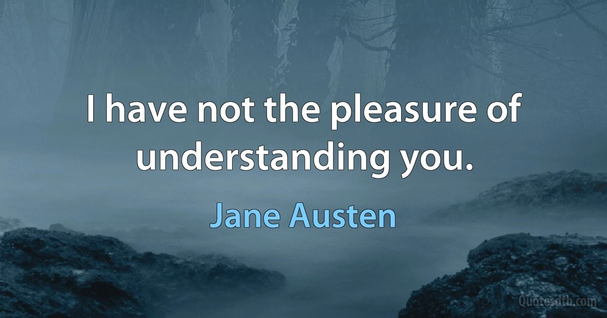 I have not the pleasure of understanding you. (Jane Austen)