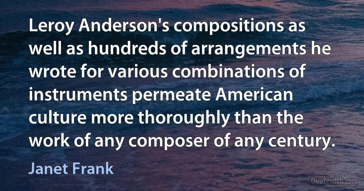 Leroy Anderson's compositions as well as hundreds of arrangements he wrote for various combinations of instruments permeate American culture more thoroughly than the work of any composer of any century. (Janet Frank)