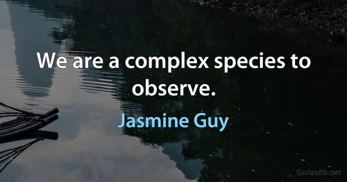 We are a complex species to observe. (Jasmine Guy)