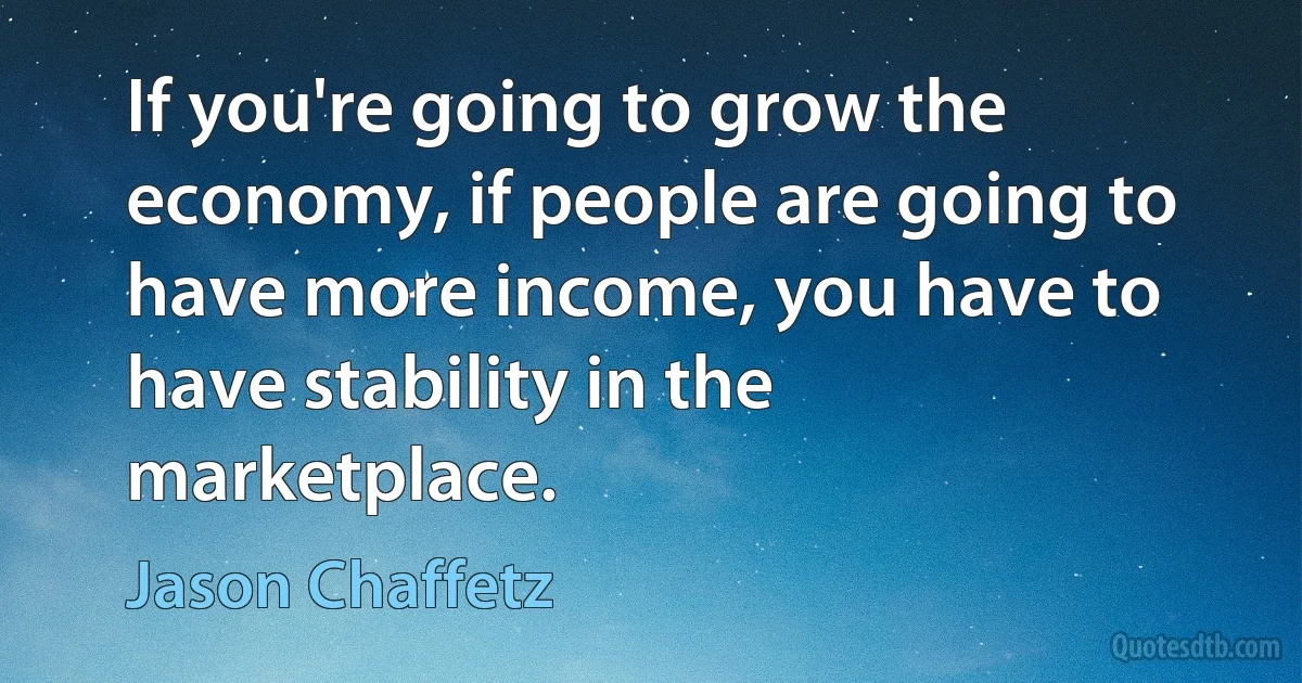 If you're going to grow the economy, if people are going to have more income, you have to have stability in the marketplace. (Jason Chaffetz)