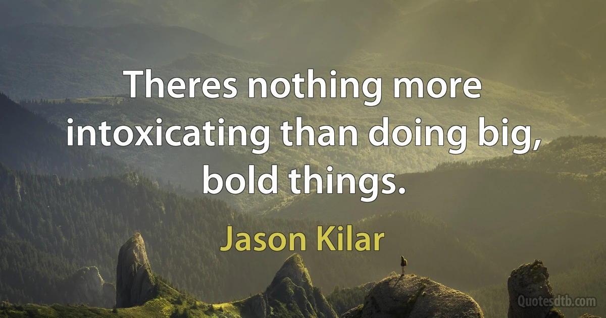 Theres nothing more intoxicating than doing big, bold things. (Jason Kilar)