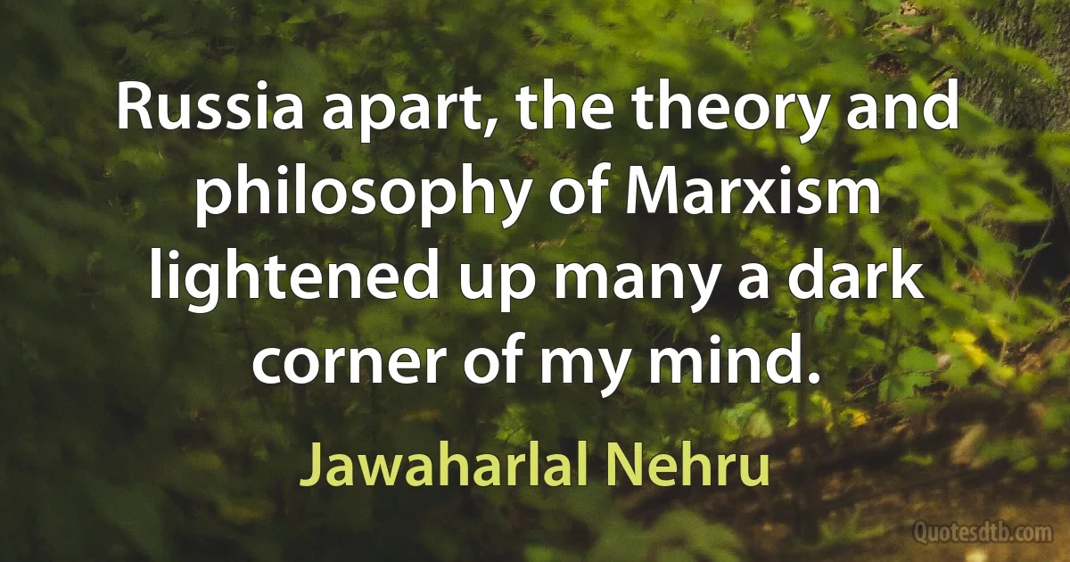 Russia apart, the theory and philosophy of Marxism lightened up many a dark corner of my mind. (Jawaharlal Nehru)