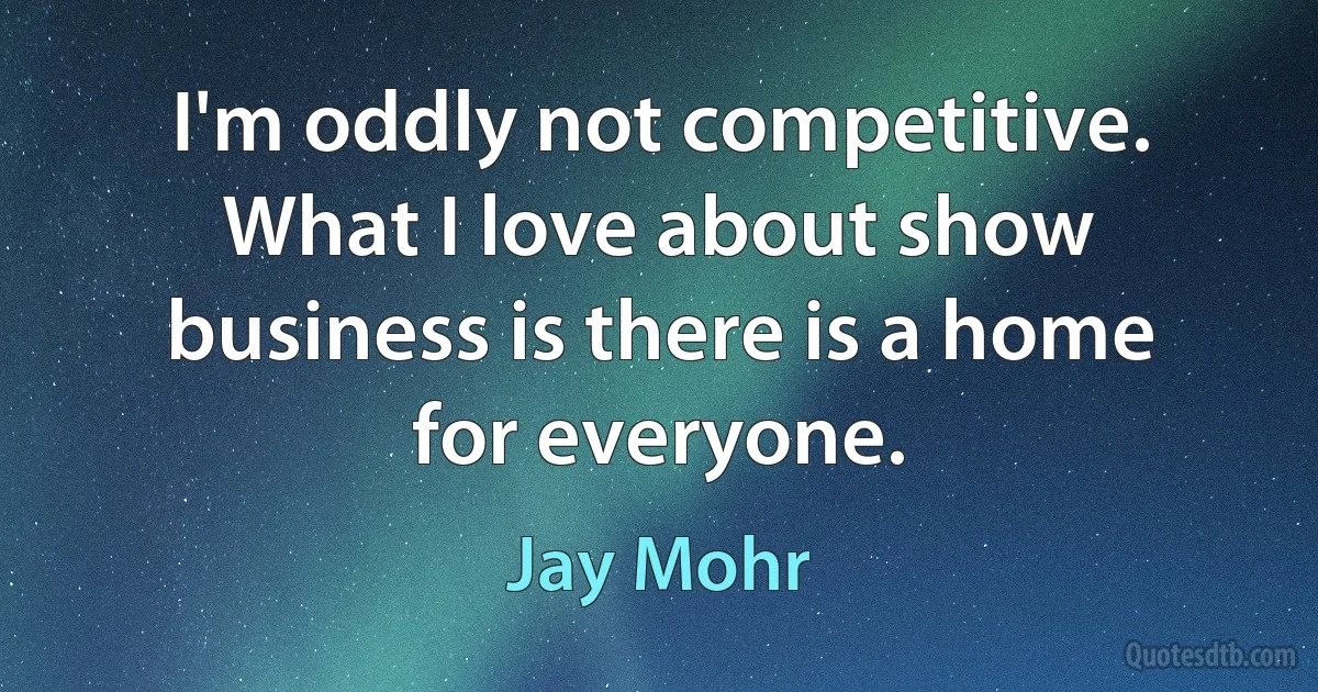 I'm oddly not competitive. What I love about show business is there is a home for everyone. (Jay Mohr)