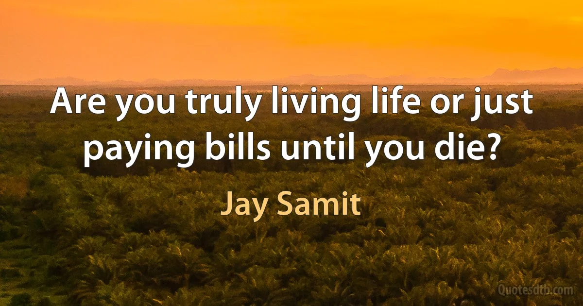 Are you truly living life or just paying bills until you die? (Jay Samit)