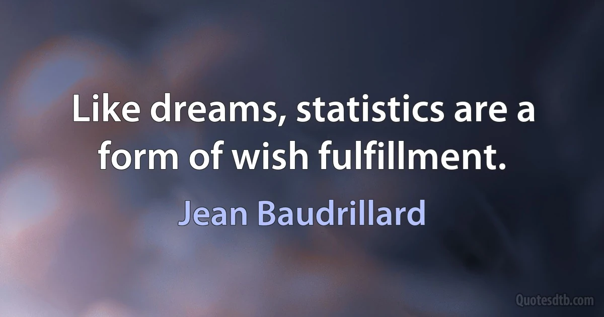 Like dreams, statistics are a form of wish fulfillment. (Jean Baudrillard)