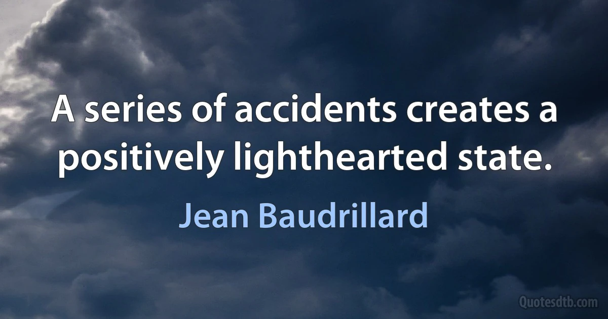 A series of accidents creates a positively lighthearted state. (Jean Baudrillard)