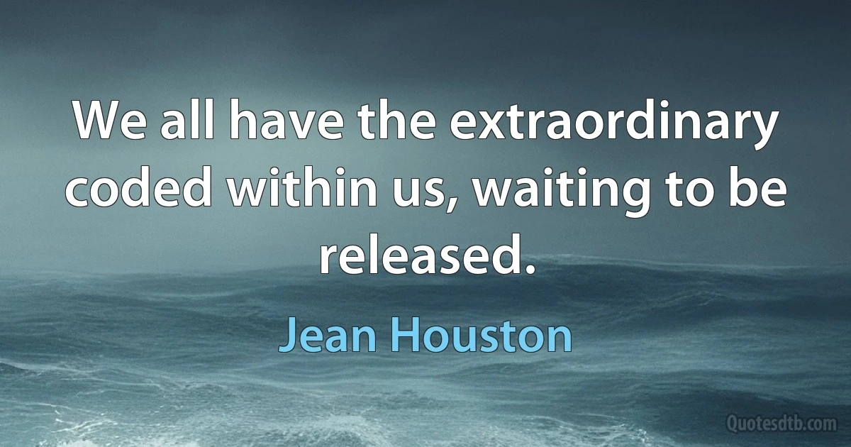 We all have the extraordinary coded within us, waiting to be released. (Jean Houston)