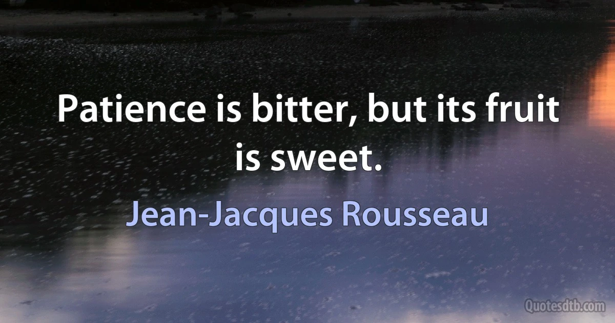 Patience is bitter, but its fruit is sweet. (Jean-Jacques Rousseau)