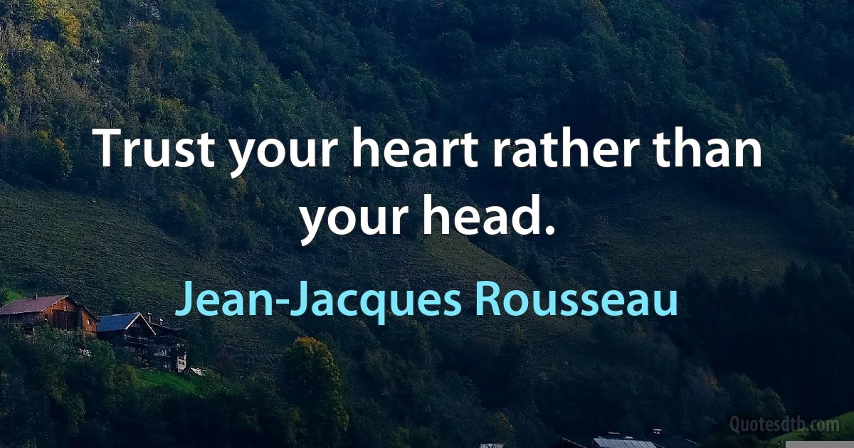 Trust your heart rather than your head. (Jean-Jacques Rousseau)