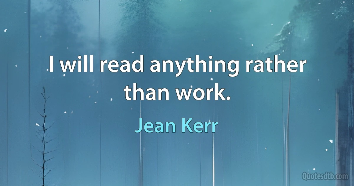 I will read anything rather than work. (Jean Kerr)