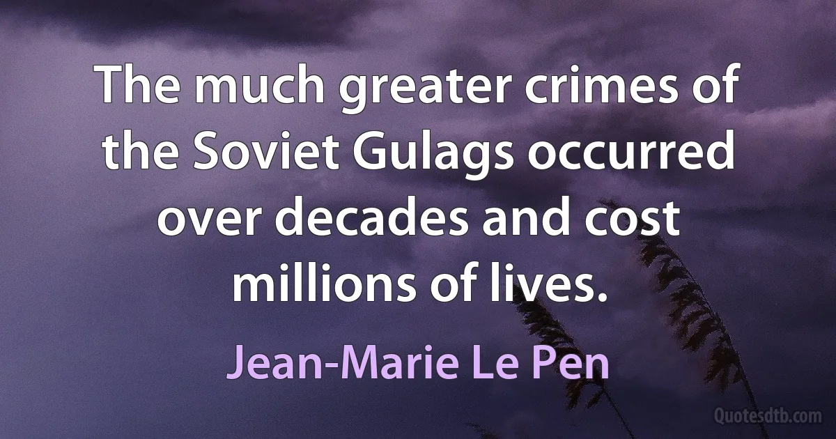 The much greater crimes of the Soviet Gulags occurred over decades and cost millions of lives. (Jean-Marie Le Pen)