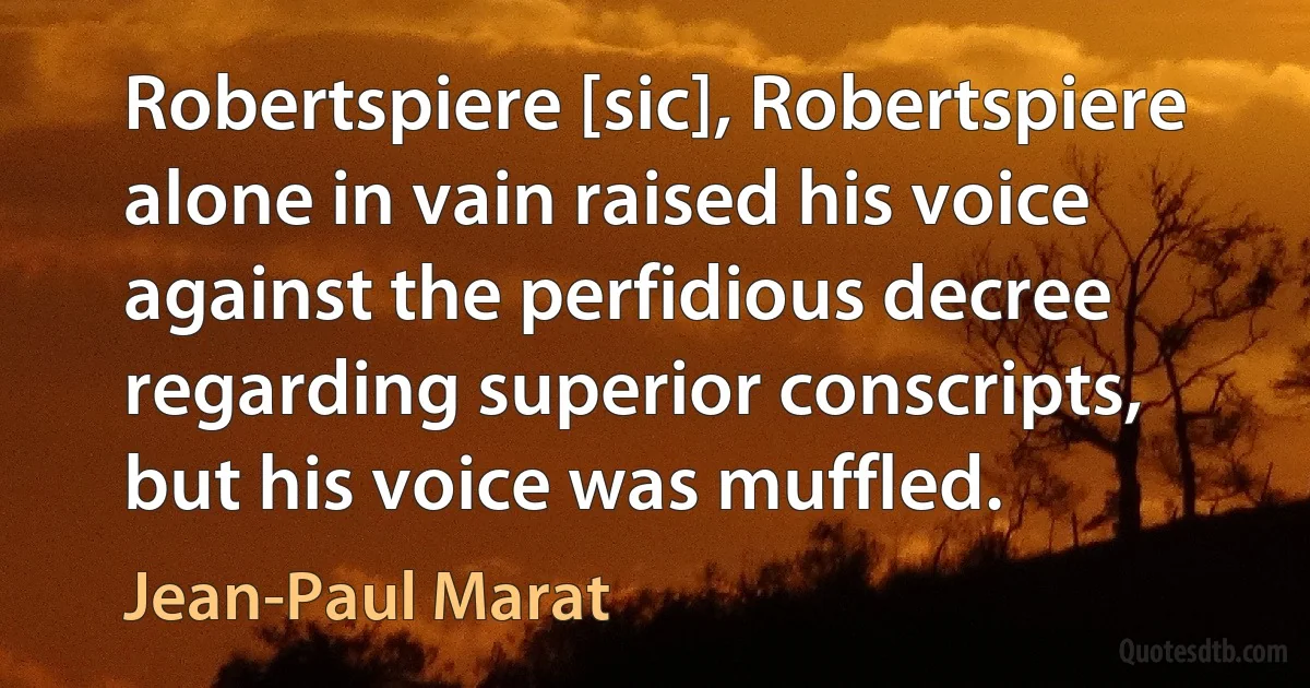 Robertspiere [sic], Robertspiere alone in vain raised his voice against the perfidious decree regarding superior conscripts, but his voice was muffled. (Jean-Paul Marat)