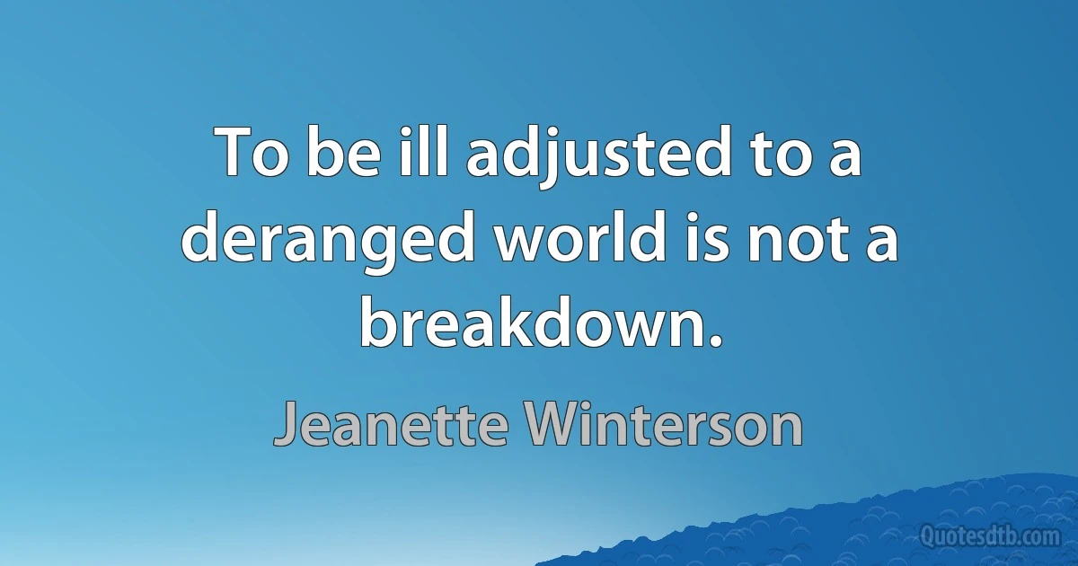 To be ill adjusted to a deranged world is not a breakdown. (Jeanette Winterson)