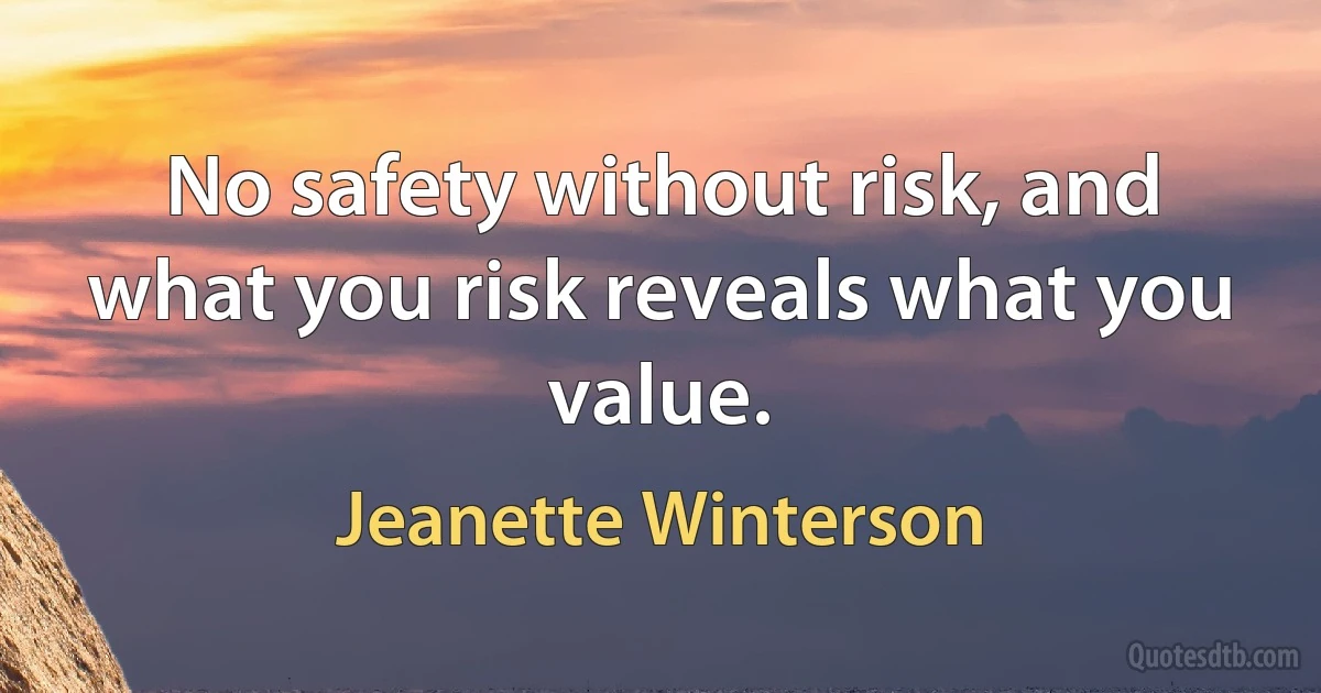 No safety without risk, and what you risk reveals what you value. (Jeanette Winterson)