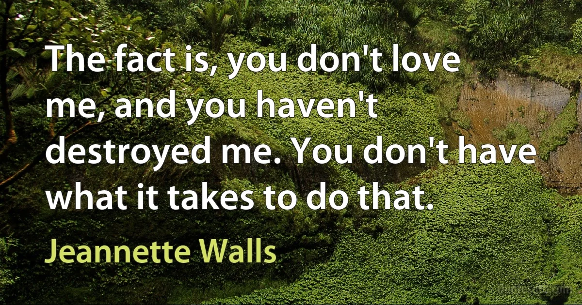 The fact is, you don't love me, and you haven't destroyed me. You don't have what it takes to do that. (Jeannette Walls)