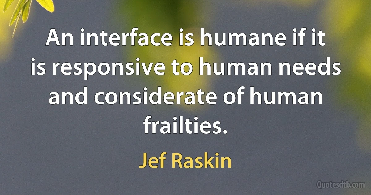 An interface is humane if it is responsive to human needs and considerate of human frailties. (Jef Raskin)