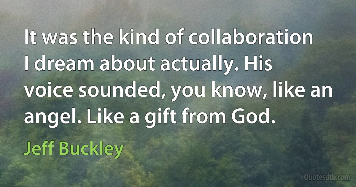 It was the kind of collaboration I dream about actually. His voice sounded, you know, like an angel. Like a gift from God. (Jeff Buckley)