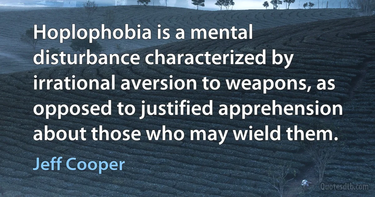 Hoplophobia is a mental disturbance characterized by irrational aversion to weapons, as opposed to justified apprehension about those who may wield them. (Jeff Cooper)