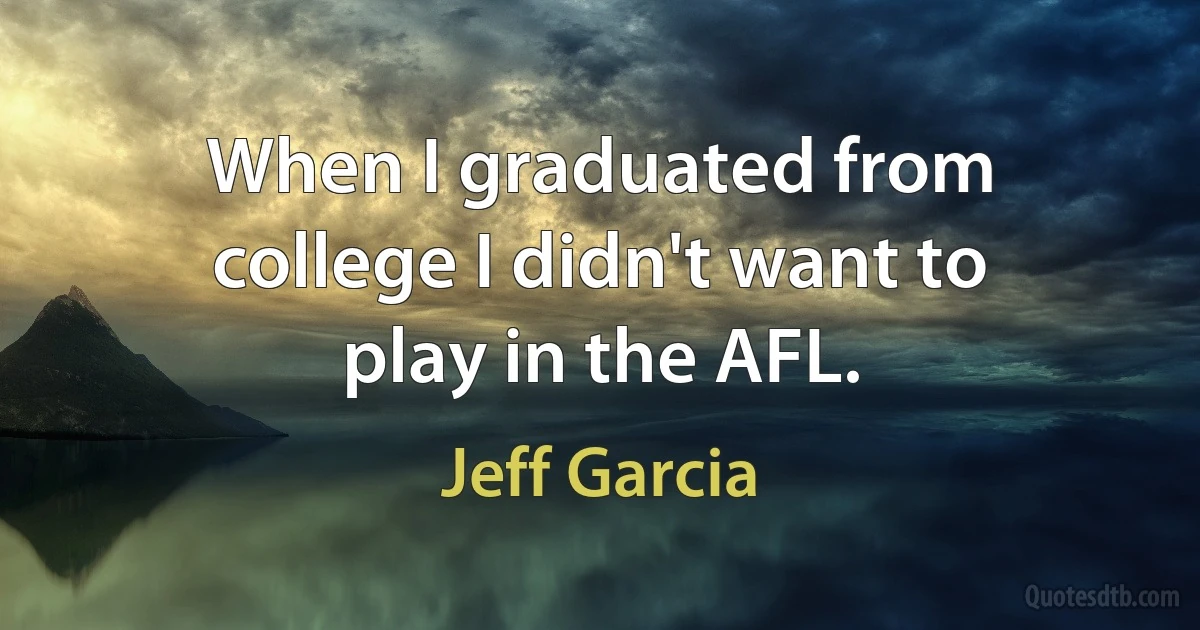 When I graduated from college I didn't want to play in the AFL. (Jeff Garcia)