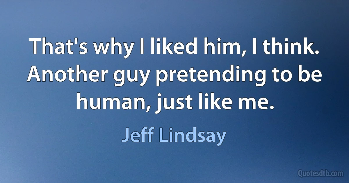 That's why I liked him, I think. Another guy pretending to be human, just like me. (Jeff Lindsay)