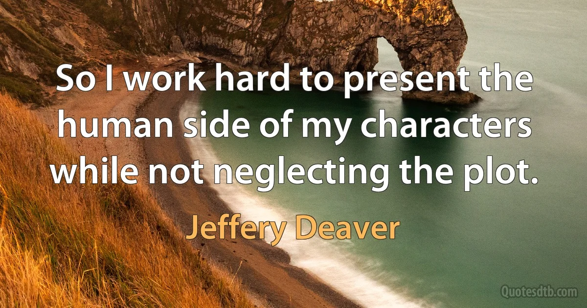 So I work hard to present the human side of my characters while not neglecting the plot. (Jeffery Deaver)