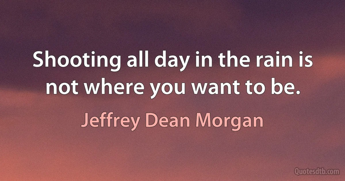 Shooting all day in the rain is not where you want to be. (Jeffrey Dean Morgan)