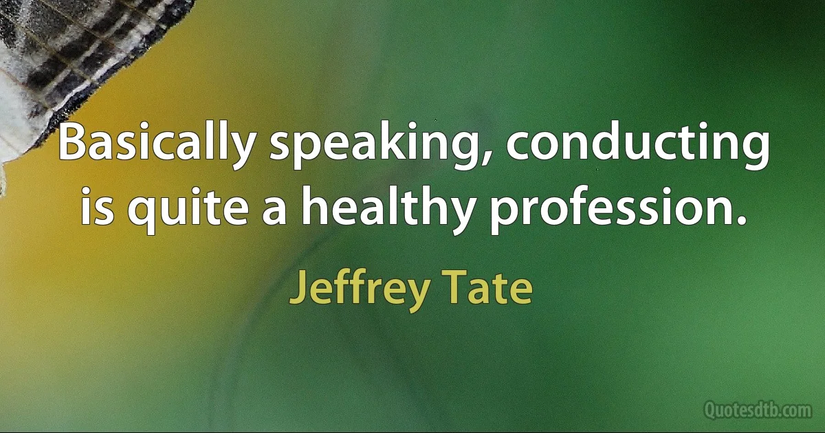 Basically speaking, conducting is quite a healthy profession. (Jeffrey Tate)