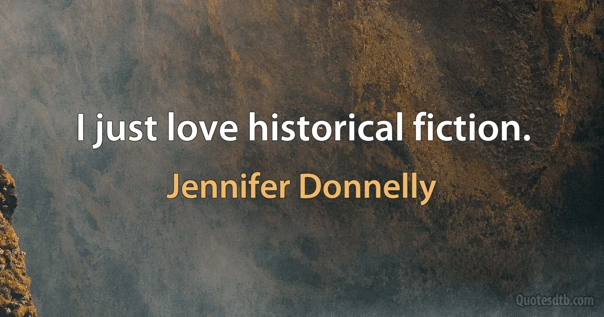 I just love historical fiction. (Jennifer Donnelly)