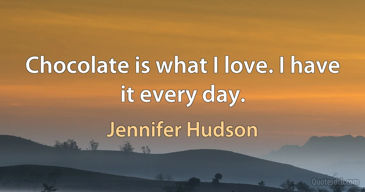 Chocolate is what I love. I have it every day. (Jennifer Hudson)