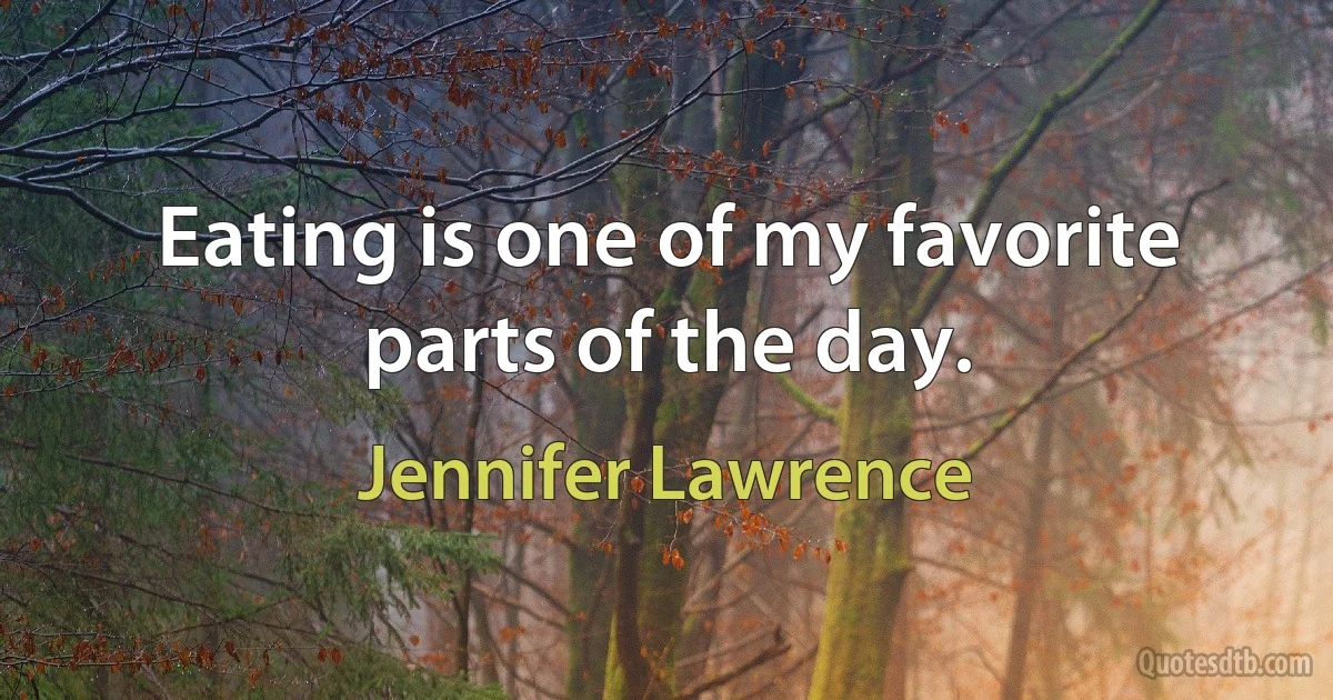 Eating is one of my favorite parts of the day. (Jennifer Lawrence)