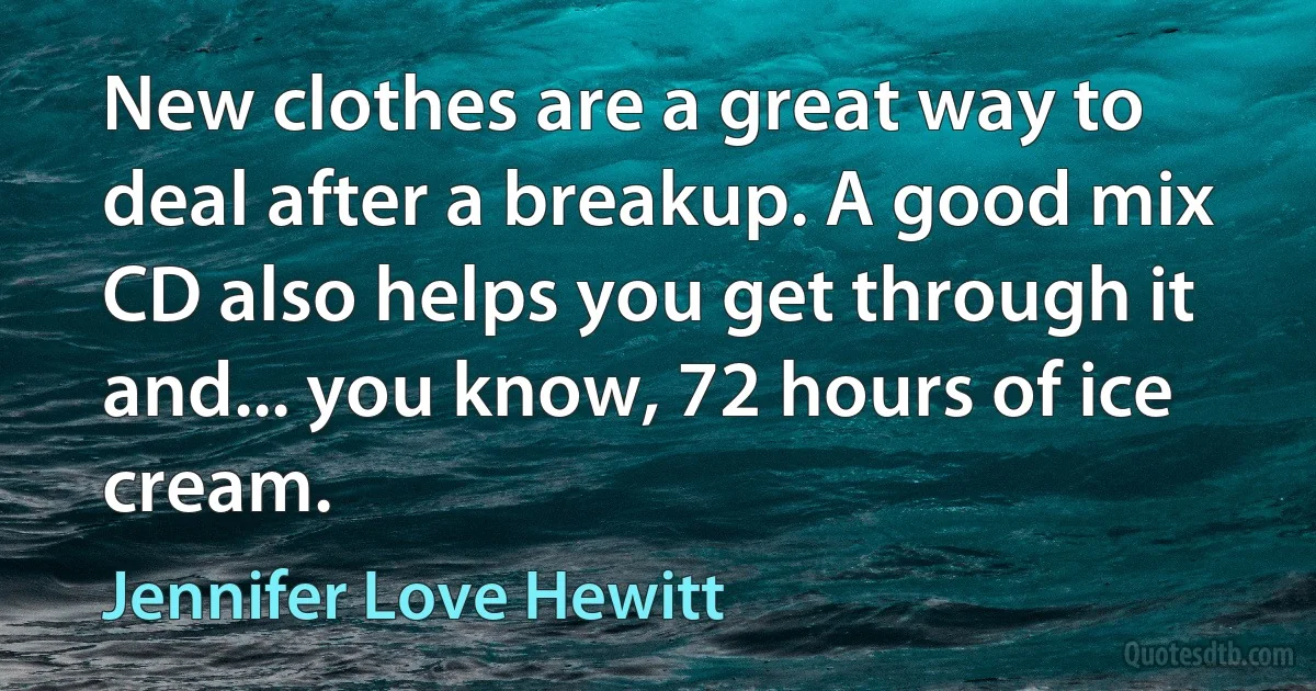 New clothes are a great way to deal after a breakup. A good mix CD also helps you get through it and... you know, 72 hours of ice cream. (Jennifer Love Hewitt)