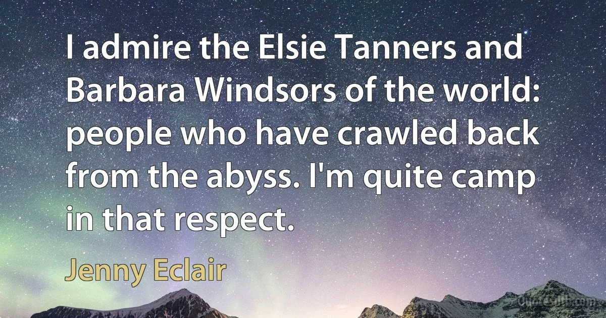 I admire the Elsie Tanners and Barbara Windsors of the world: people who have crawled back from the abyss. I'm quite camp in that respect. (Jenny Eclair)