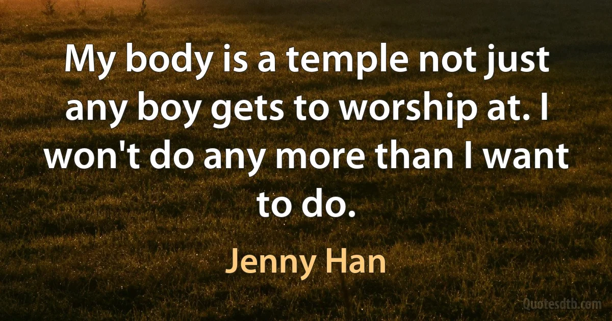 My body is a temple not just any boy gets to worship at. I won't do any more than I want to do. (Jenny Han)