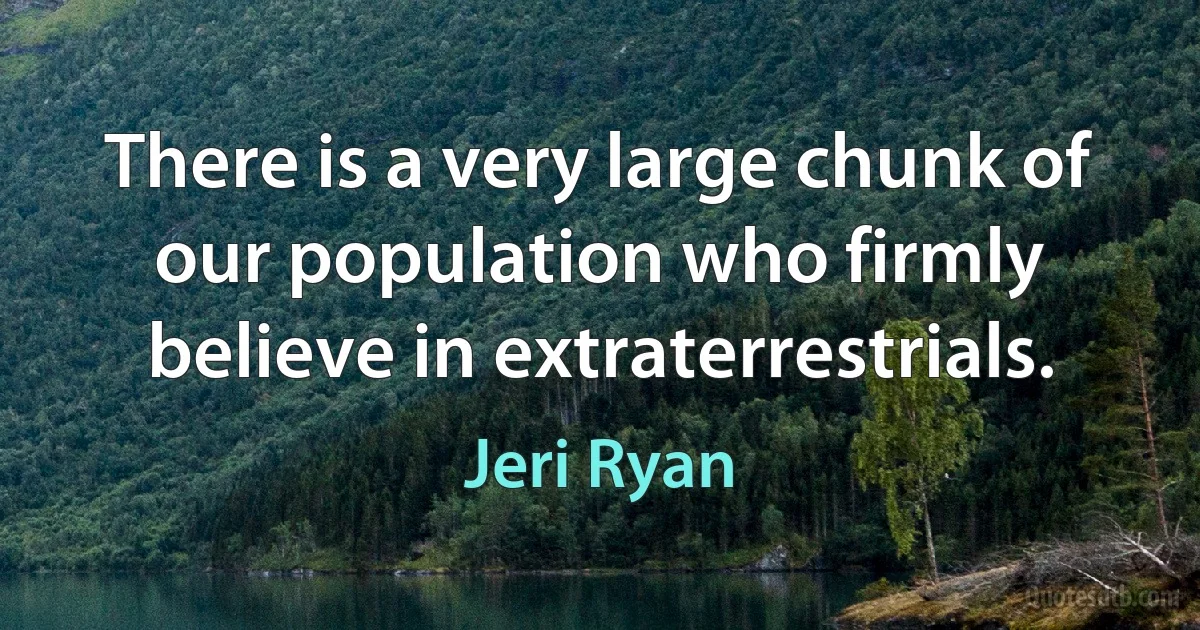 There is a very large chunk of our population who firmly believe in extraterrestrials. (Jeri Ryan)