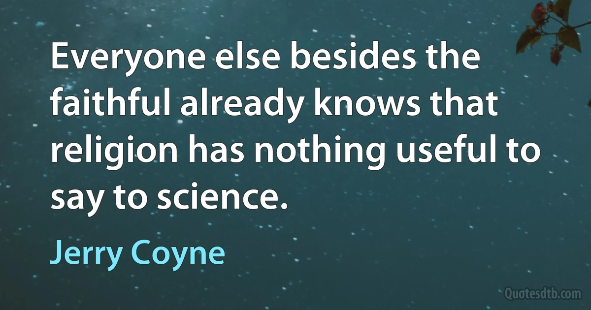 Everyone else besides the faithful already knows that religion has nothing useful to say to science. (Jerry Coyne)