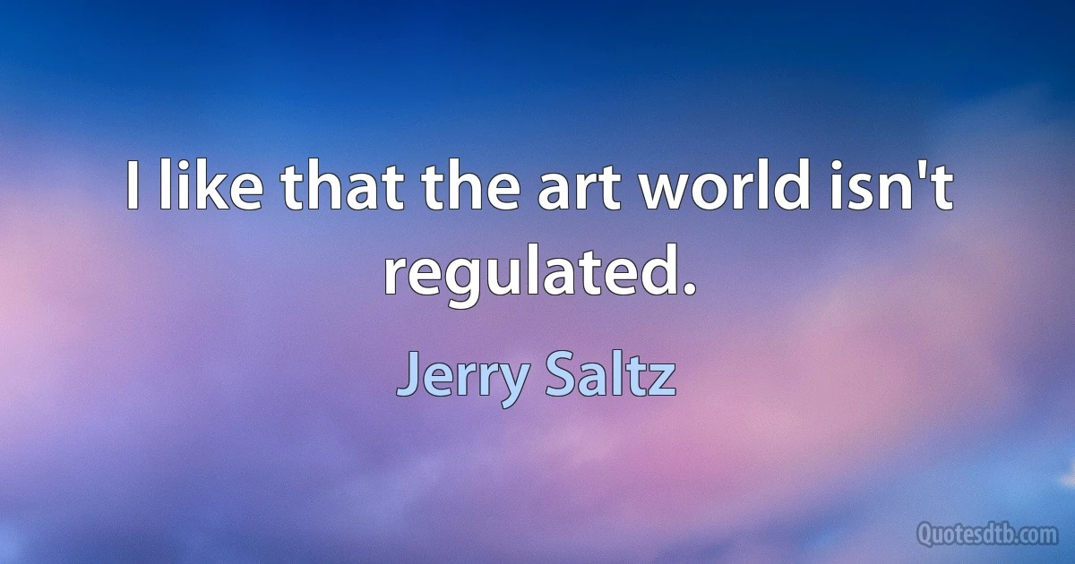 I like that the art world isn't regulated. (Jerry Saltz)