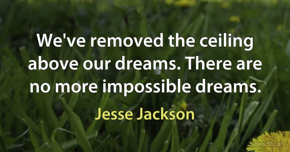 We've removed the ceiling above our dreams. There are no more impossible dreams. (Jesse Jackson)