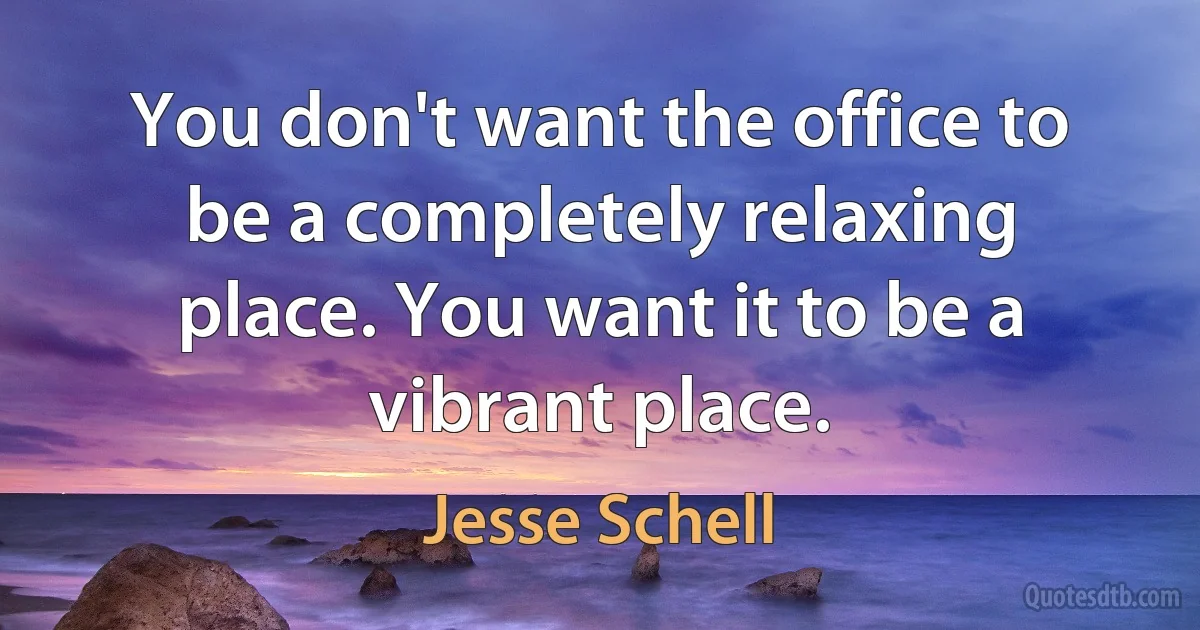 You don't want the office to be a completely relaxing place. You want it to be a vibrant place. (Jesse Schell)