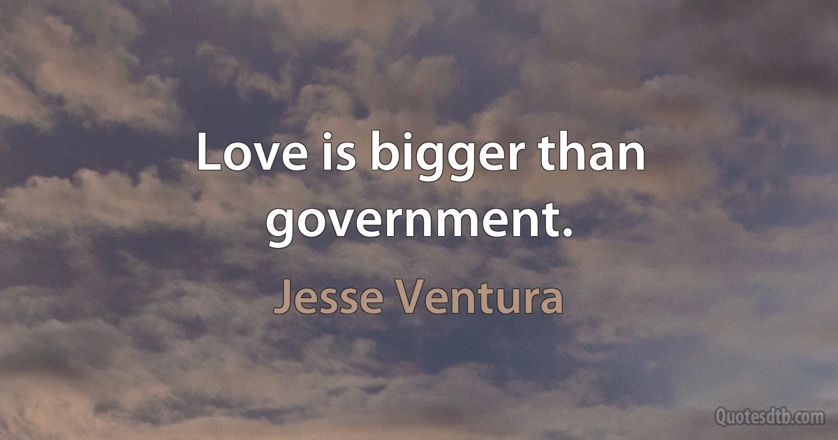 Love is bigger than government. (Jesse Ventura)