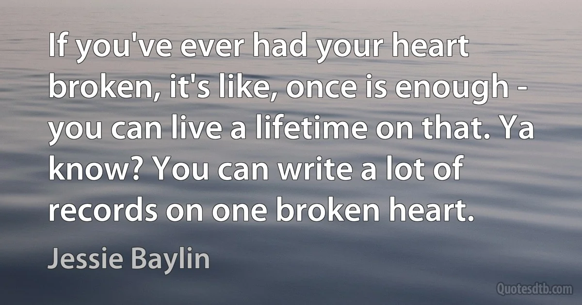 If you've ever had your heart broken, it's like, once is enough - you can live a lifetime on that. Ya know? You can write a lot of records on one broken heart. (Jessie Baylin)