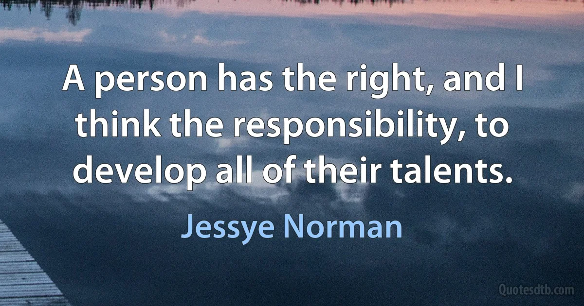 A person has the right, and I think the responsibility, to develop all of their talents. (Jessye Norman)