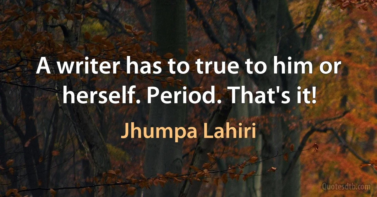 A writer has to true to him or herself. Period. That's it! (Jhumpa Lahiri)