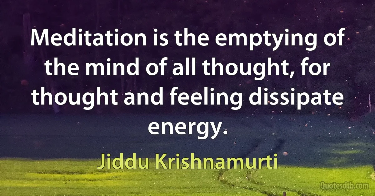 Meditation is the emptying of the mind of all thought, for thought and feeling dissipate energy. (Jiddu Krishnamurti)