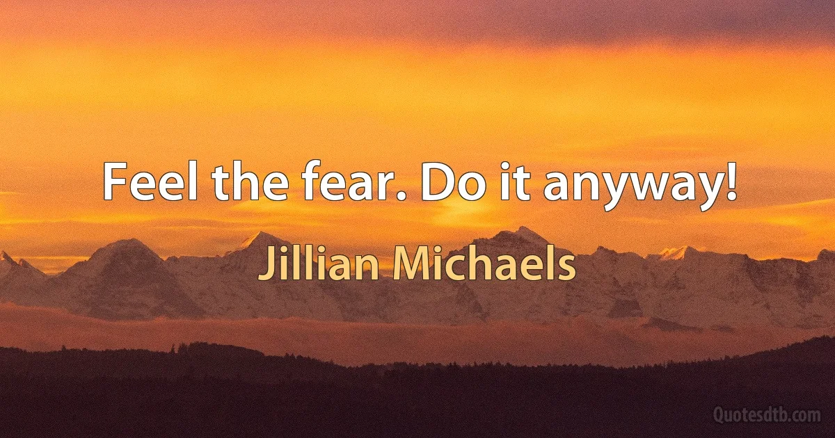 Feel the fear. Do it anyway! (Jillian Michaels)