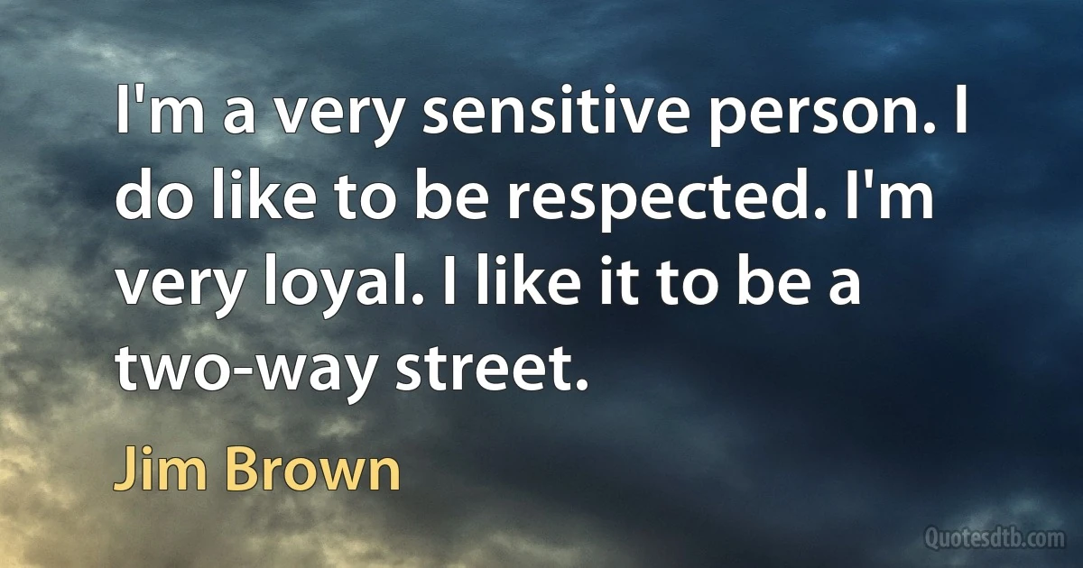 I'm a very sensitive person. I do like to be respected. I'm very loyal. I like it to be a two-way street. (Jim Brown)