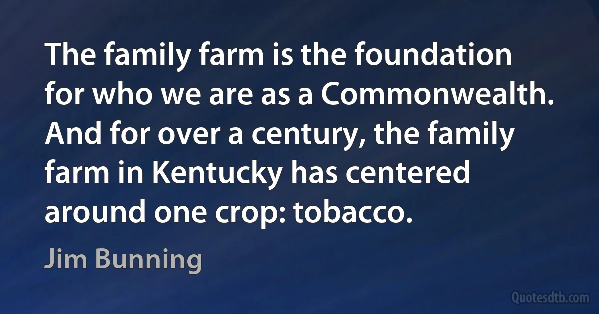 The family farm is the foundation for who we are as a Commonwealth. And for over a century, the family farm in Kentucky has centered around one crop: tobacco. (Jim Bunning)