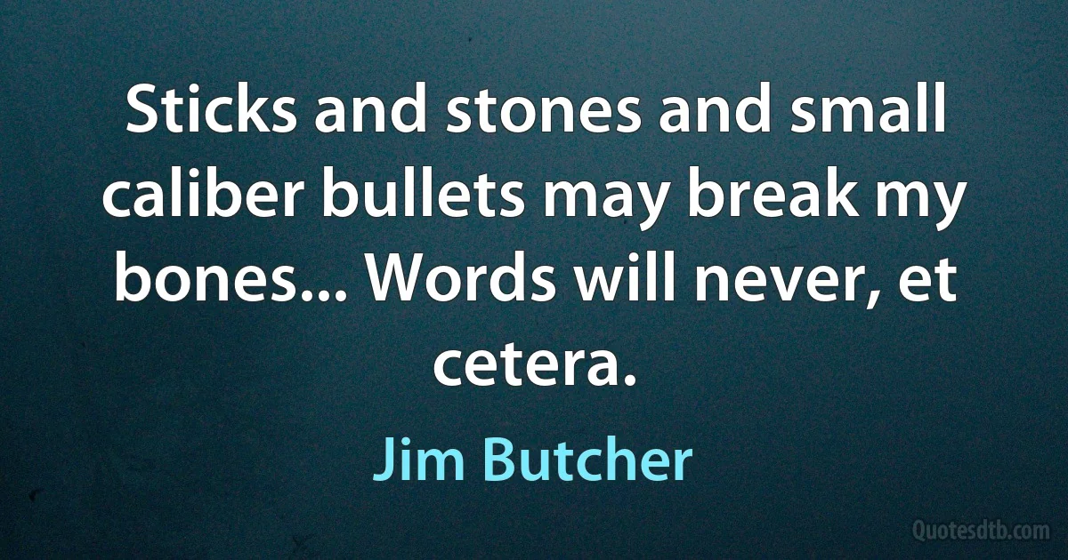 Sticks and stones and small caliber bullets may break my bones... Words will never, et cetera. (Jim Butcher)