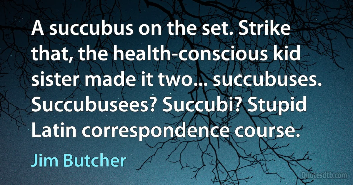 A succubus on the set. Strike that, the health-conscious kid sister made it two... succubuses. Succubusees? Succubi? Stupid Latin correspondence course. (Jim Butcher)